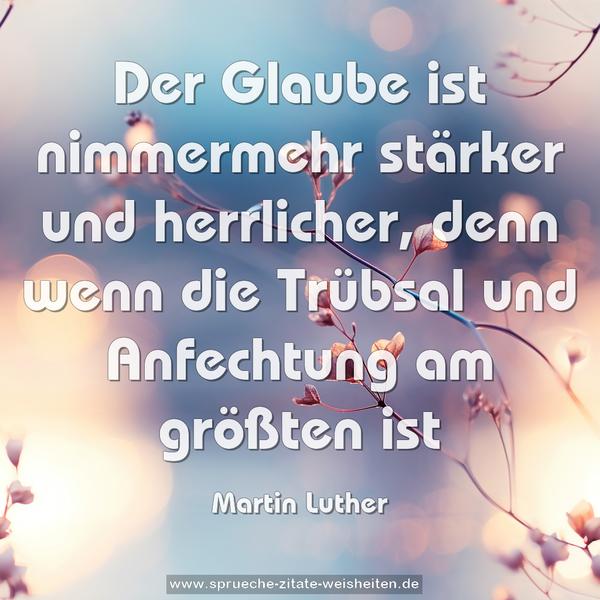 Der Glaube ist nimmermehr stärker und herrlicher,
denn wenn die Trübsal und Anfechtung am größten ist