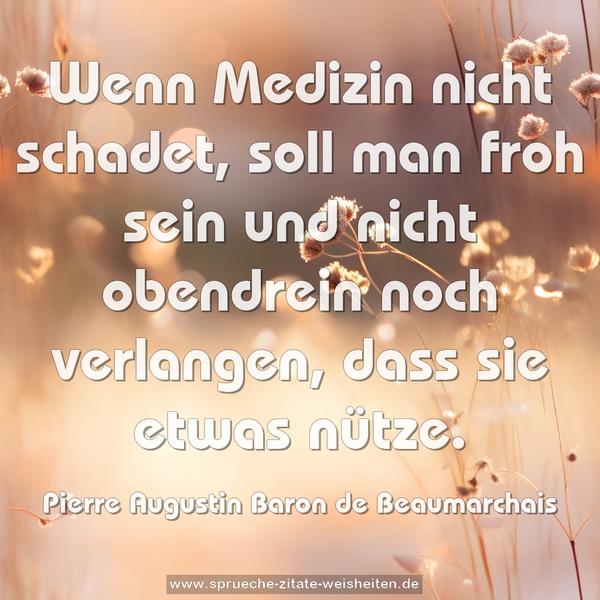 Wenn Medizin nicht schadet,
soll man froh sein und nicht obendrein noch verlangen,
dass sie etwas nütze.