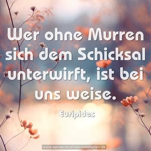 Wer ohne Murren sich dem Schicksal unterwirft, 
ist bei uns weise.