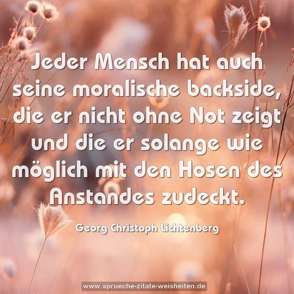 Jeder Mensch hat auch seine moralische backside,
die er nicht ohne Not zeigt und die er solange wie möglich mit den Hosen des Anstandes zudeckt.