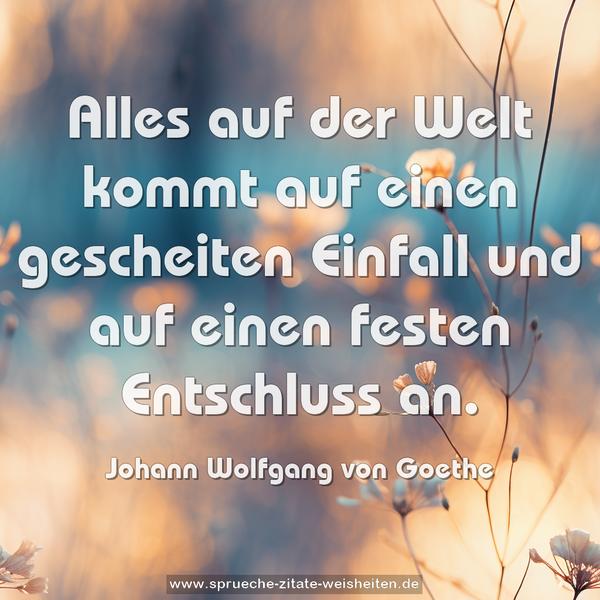 Alles auf der Welt kommt auf einen gescheiten Einfall
und auf einen festen Entschluss an.