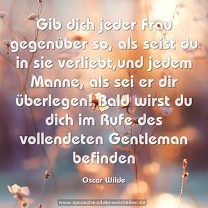 Gib dich jeder Frau gegenüber so, als seist du in sie verliebt,und jedem Manne, als sei er dir überlegen! Bald wirst du dich im Rufe des vollendeten Gentleman befinden