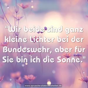 "Wir beide sind ganz kleine Lichter bei der Bundeswehr,
aber für Sie bin ich die Sonne." 