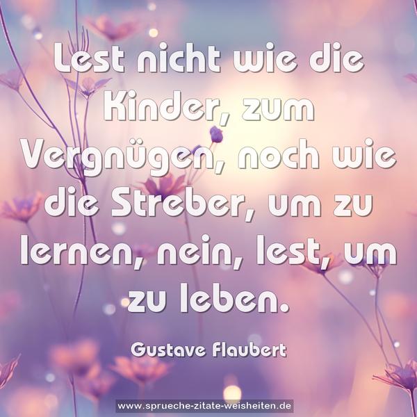 Lest nicht wie die Kinder, zum Vergnügen,
noch wie die Streber, um zu lernen,
nein, lest, um zu leben.