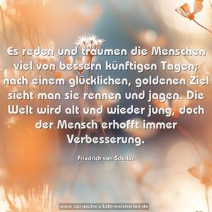 Es reden und träumen die Menschen viel
von bessern künftigen Tagen;
nach einem glücklichen, goldenen Ziel
sieht man sie rennen und jagen.
Die Welt wird alt und wieder jung,
doch der Mensch erhofft immer Verbesserung.