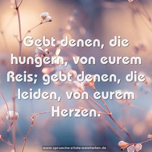 Gebt denen, die hungern, von eurem Reis;
gebt denen, die leiden, von eurem Herzen.