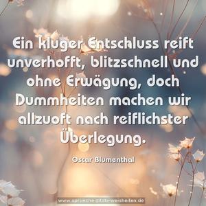 Ein kluger Entschluss reift unverhofft,
blitzschnell und ohne Erwägung,
doch Dummheiten machen wir allzuoft
nach reiflichster Überlegung. 