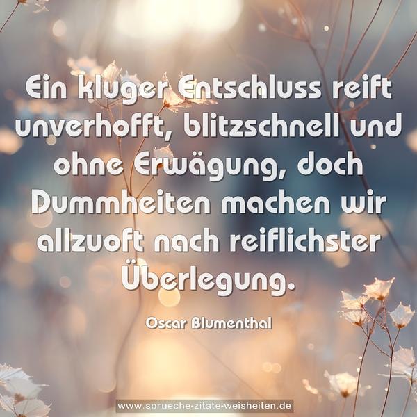 Ein kluger Entschluss reift unverhofft,
blitzschnell und ohne Erwägung,
doch Dummheiten machen wir allzuoft
nach reiflichster Überlegung. 