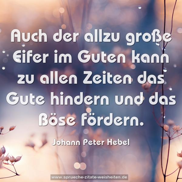Auch der allzu große Eifer im Guten
kann zu allen Zeiten das Gute hindern und das Böse fördern.