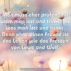 Man muss eher prüfen,
mit wem man isst und trinkt,
als was man isst und trinkt.
Denn ohne einen Freund
ist das Leben wie das Fressen
von Löwe und Wolf.