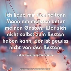 Ich liebe mir den heiter'n Mann
am meisten unter meinen Gästen:
Wer sich nicht selbst zum Besten haben kann,
der ist gewiss nicht von den Besten.