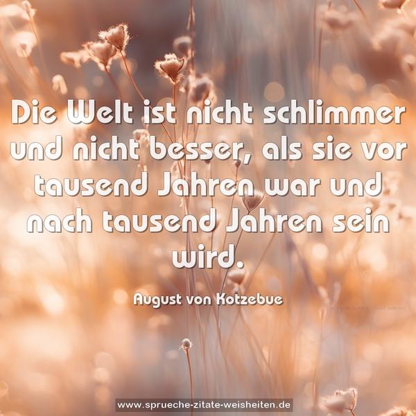  Die Welt ist nicht schlimmer und nicht besser,
als sie vor tausend Jahren war
und nach tausend Jahren sein wird. 