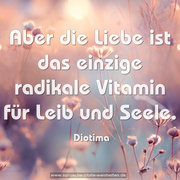 Aber die Liebe ist das einzige radikale Vitamin
für Leib und Seele.