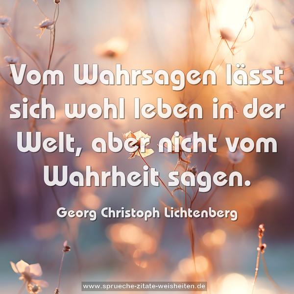 Vom Wahrsagen lässt sich wohl leben in der Welt,
aber nicht vom Wahrheit sagen.