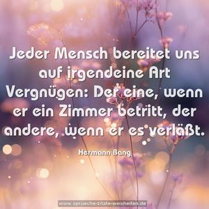 Jeder Mensch bereitet uns auf irgendeine Art Vergnügen:
Der eine, wenn er ein Zimmer betritt,
der andere, wenn er es verläßt. 