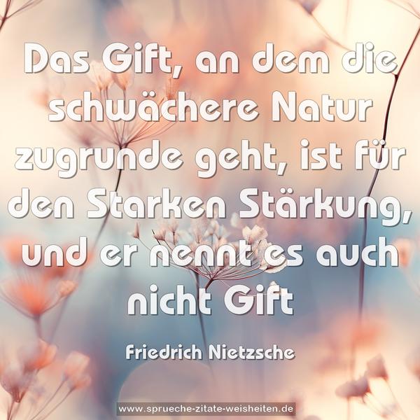 Das Gift, an dem die schwächere Natur zugrunde geht,
ist für den Starken Stärkung, und er nennt es auch nicht Gift