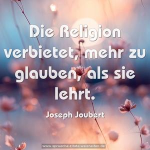 Die Religion verbietet,
mehr zu glauben, als sie lehrt.