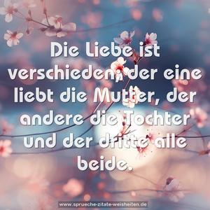 Die Liebe ist verschieden;
der eine liebt die Mutter,
der andere die Tochter
und der dritte alle beide. 