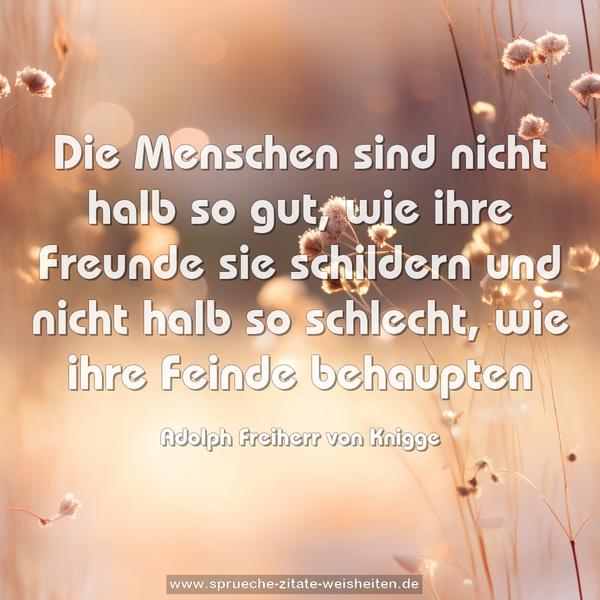 Die Menschen sind nicht halb so gut,
wie ihre Freunde sie schildern
und nicht halb so schlecht, wie ihre Feinde behaupten