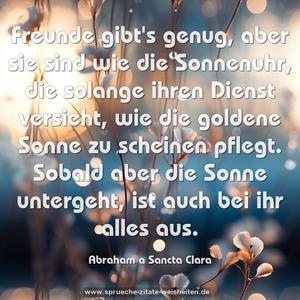 Freunde gibt's genug, aber sie sind wie die Sonnenuhr,
die solange ihren Dienst versieht, wie die goldene Sonne zu scheinen pflegt.
Sobald aber die Sonne untergeht, ist auch bei ihr alles aus.