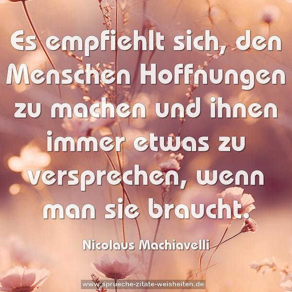 Es empfiehlt sich, den Menschen Hoffnungen zu machen
und ihnen immer etwas zu versprechen, wenn man sie braucht.