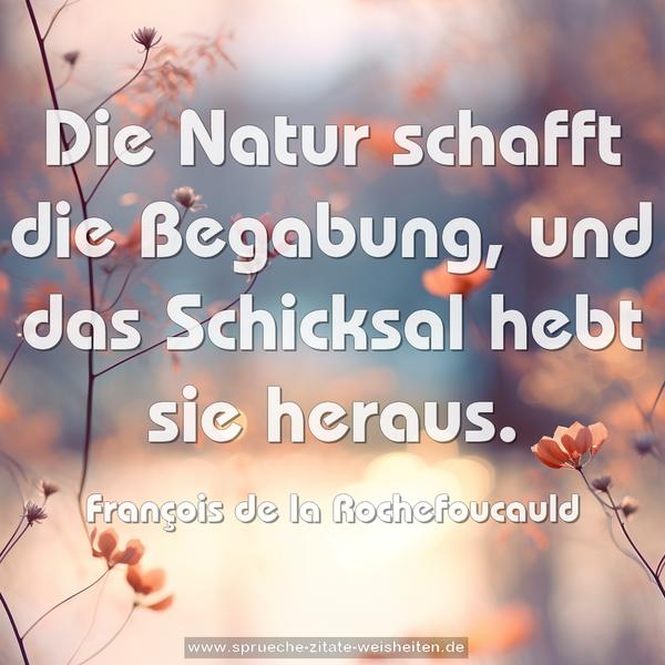 Die Natur schafft die Begabung,
und das Schicksal hebt sie heraus.