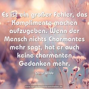 Es ist ein großer Fehler, das Komplimente machen aufzugeben. Wenn der Mensch nichts Charmantes mehr sagt,
hat er auch keine charmanten Gedanken mehr.
