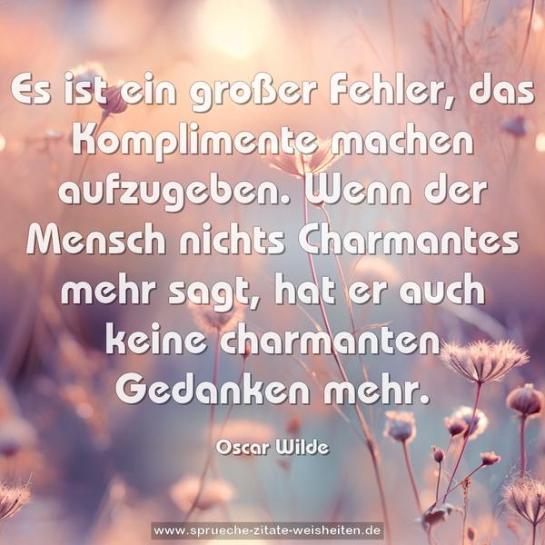 Es ist ein großer Fehler, das Komplimente machen aufzugeben. Wenn der Mensch nichts Charmantes mehr sagt,
hat er auch keine charmanten Gedanken mehr.