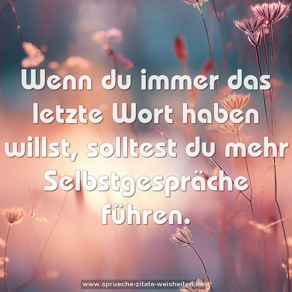 Wenn du immer das letzte Wort haben willst,
solltest du mehr Selbstgespräche führen.