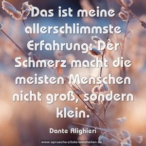 Das ist meine allerschlimmste Erfahrung:
Der Schmerz macht die meisten Menschen nicht groß,
sondern klein.