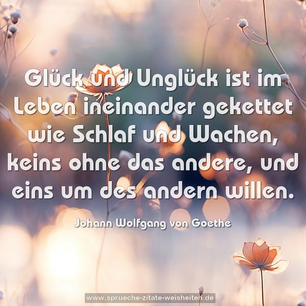 Glück und Unglück ist im Leben ineinander gekettet wie Schlaf und Wachen, keins ohne das andere, und eins um des andern willen.