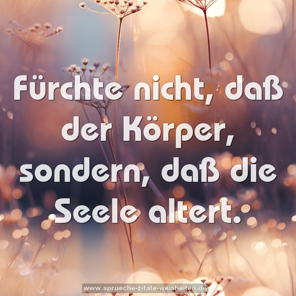 Fürchte nicht, daß der Körper,
sondern, daß die Seele altert.