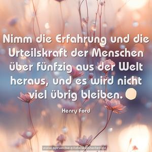 Nimm die Erfahrung und die Urteilskraft
der Menschen über fünfzig aus der Welt heraus,
und es wird nicht viel übrig bleiben.