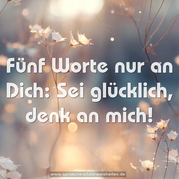 Fünf Worte nur an Dich:
Sei glücklich, denk an mich!