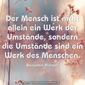 Der Mensch ist nicht allein ein Werk der Umstände,
sondern die Umstände sind ein Werk des Menschen.