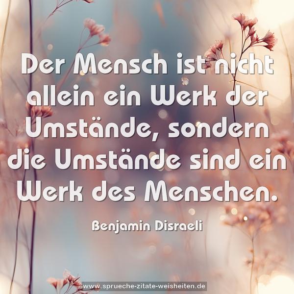 Der Mensch ist nicht allein ein Werk der Umstände,
sondern die Umstände sind ein Werk des Menschen.