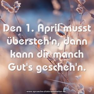 Den 1. April musst übersteh'n,
dann kann dir manch Gut's gescheh'n.
