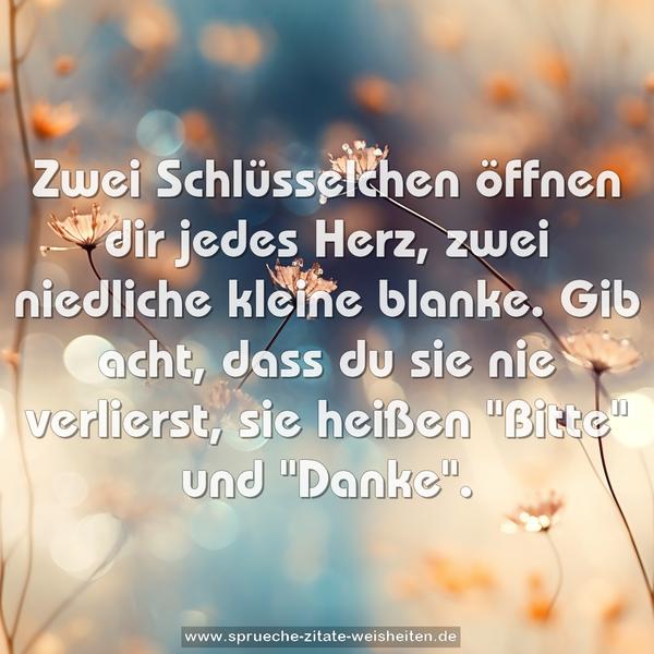 Zwei Schlüsselchen öffnen dir jedes Herz,
zwei niedliche kleine blanke.
Gib acht, dass du sie nie verlierst,
sie heißen "Bitte" und "Danke".