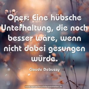 Oper:
Eine hübsche Unterhaltung, die noch besser wäre,
wenn nicht dabei gesungen würde.
