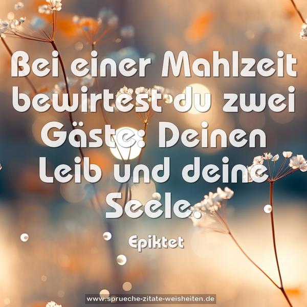 Bei einer Mahlzeit bewirtest du zwei Gäste:
Deinen Leib und deine Seele.
