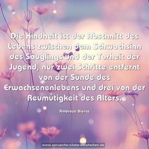 Die Kindheit ist der Abschnitt des Lebens zwischen dem Schwachsinn des Säuglings und der Torheit der Jugend, nur zwei Schritte entfernt von der Sünde des Erwachsenenlebens und drei von der Reumütigkeit des Alters.