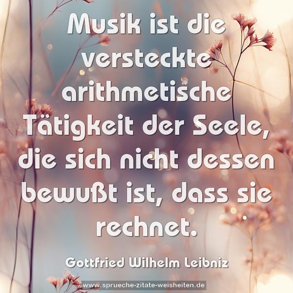 Musik ist die versteckte arithmetische Tätigkeit der Seele, die sich nicht dessen bewußt ist, dass sie rechnet. 