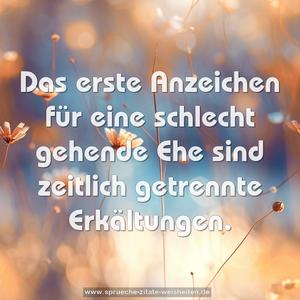 Das erste Anzeichen für eine schlecht gehende Ehe
sind zeitlich getrennte Erkältungen.