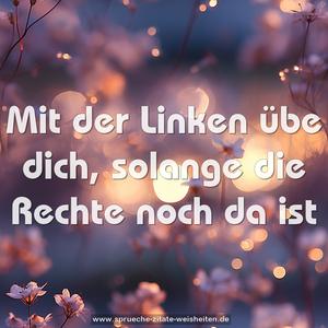 Mit der Linken übe dich,
solange die Rechte noch da ist