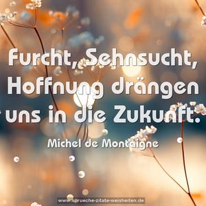 Furcht, Sehnsucht, Hoffnung drängen uns in die Zukunft.