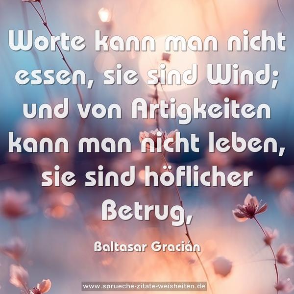 Worte kann man nicht essen, sie sind Wind;
und von Artigkeiten kann man nicht leben,
sie sind höflicher Betrug,