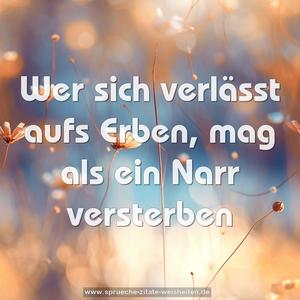 Wer sich verlässt aufs Erben,
mag als ein Narr versterben