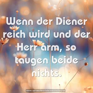 Wenn der Diener reich wird und der Herr arm,
so taugen beide nichts.