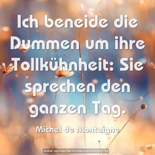 Ich beneide die Dummen um ihre Tollkühnheit:
Sie sprechen den ganzen Tag.
