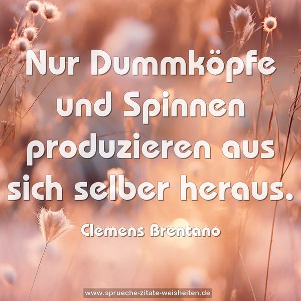 Nur Dummköpfe und Spinnen
produzieren aus sich selber heraus.